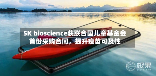 SK bioscience获联合国儿童基金会首份采购合同，提升疫苗可及性-第3张图片