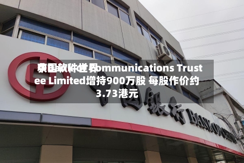中国软件世界获Bank of Communications Trustee Limited增持900万股 每股作价约3.73港元-第2张图片