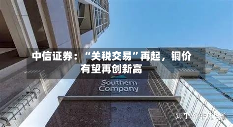中信证券：“关税交易”再起	，铜价有望再创新高-第3张图片
