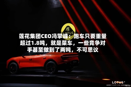 莲花集团CEO冯擎峰：跑车只要重量超过1.8吨，就是菜车，一些竞争对手甚至做到了两吨	，不可思议-第2张图片