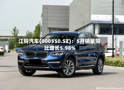 江铃汽车(000550.SZ)：5月销量同比增长5.98%