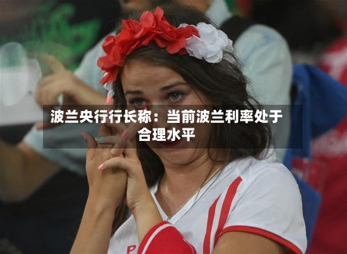 波兰央行行长称：当前波兰利率处于合理水平-第3张图片