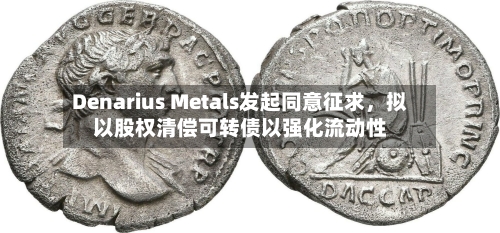 Denarius Metals发起同意征求，拟以股权清偿可转债以强化流动性-第2张图片