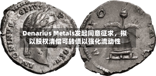 Denarius Metals发起同意征求，拟以股权清偿可转债以强化流动性-第3张图片