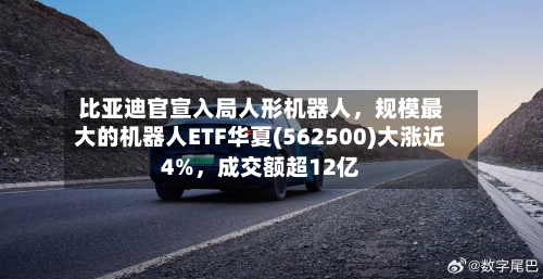 比亚迪官宣入局人形机器人	，规模最大的机器人ETF华夏(562500)大涨近4%，成交额超12亿-第3张图片