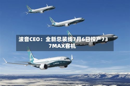 波音CEO:全新总装线7月6日投产737MAX客机-第3张图片