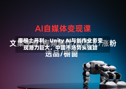 摩根士丹利：Unity AI与创作业务变现潜力巨大，中国市场势头强劲-第2张图片