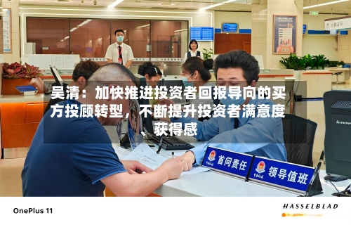 吴清：加快推进投资者回报导向的买方投顾转型，不断提升投资者满意度、获得感-第3张图片