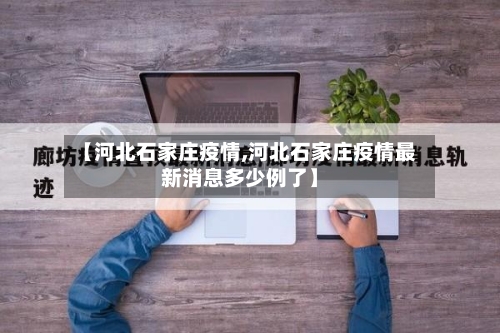 【河北石家庄疫情,河北石家庄疫情最新消息多少例了】-第2张图片