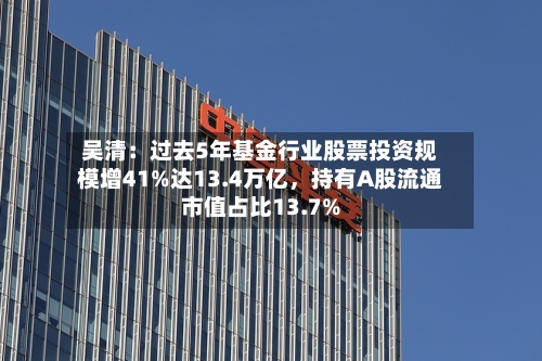 吴清：过去5年基金行业股票投资规模增41%达13.4万亿，持有A股流通市值占比13.7%-第2张图片