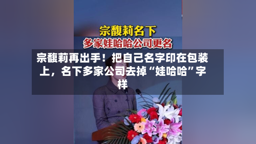 宗馥莉再出手！把自己名字印在包装上，名下多家公司去掉“娃哈哈”字样-第2张图片