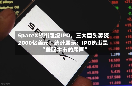 SpaceX领衔超级IPO，三大巨头募资2000亿美元！统计显示：IPO热潮是“美股牛市的尾声	”-第2张图片