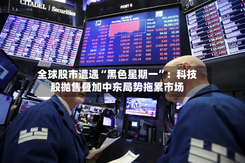全球股市遭遇“黑色星期一”：科技股抛售叠加中东局势拖累市场-第2张图片