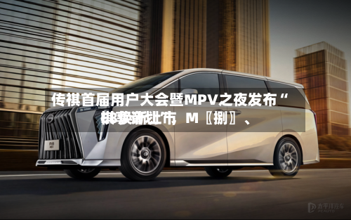 传祺首届用户大会暨MPV之夜发布“祺享计划	”，M〖捌〗、E8焕新上市-第2张图片