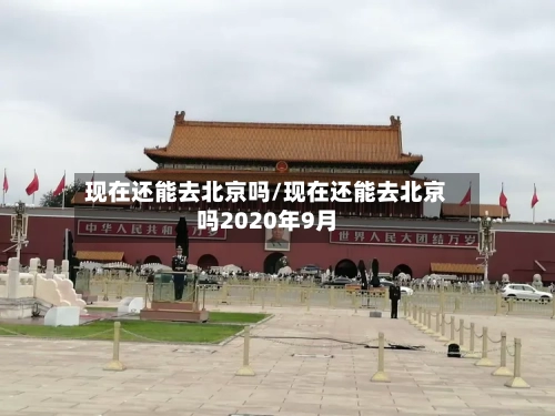 现在还能去北京吗/现在还能去北京吗2020年9月-第2张图片