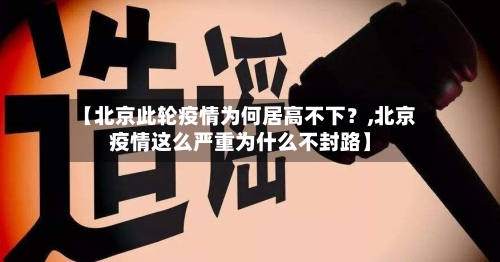 【北京此轮疫情为何居高不下？,北京疫情这么严重为什么不封路】-第2张图片
