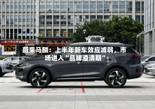 蔚来马麟：上半年新车效应减弱，市场进入“品牌澄清期	”-第2张图片