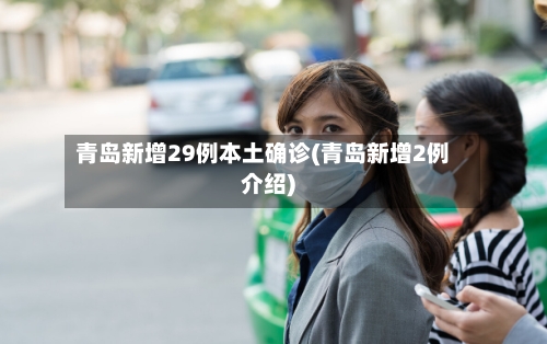 青岛新增29例本土确诊(青岛新增2例介绍)-第2张图片