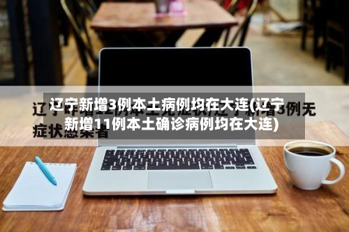 辽宁新增3例本土病例均在大连(辽宁新增11例本土确诊病例均在大连)-第2张图片