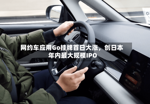 网约车应用Go挂牌首日大涨	，创日本年内最大规模IPO-第3张图片