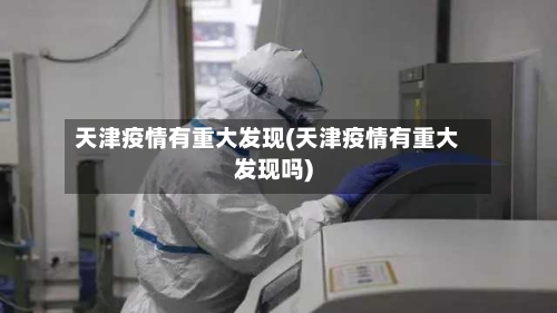 天津疫情有重大发现(天津疫情有重大发现吗)