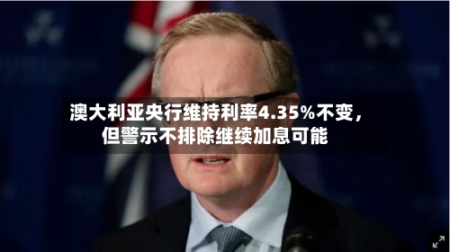 澳大利亚央行维持利率4.35%不变，但警示不排除继续加息可能-第3张图片