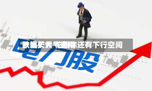 欧洲天然气费用跌幅扩大 花旗称还有下行空间-第3张图片