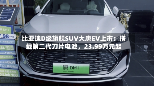 比亚迪D级旗舰SUV大唐EV上市：搭载第二代刀片电池，23.99万元起-第2张图片