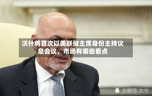 沃什将首次以美联储主席身份主持议息会议，市场有哪些看点-第2张图片